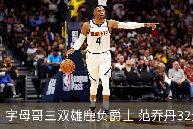 字母哥三双雄鹿负爵士 范乔丹32分热火克火箭